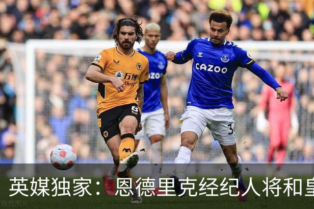 英媒独家：恩德里克经纪人将和皇马谈判，阿森纳有意1月签下球员